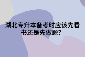 湖北專升本備考時應(yīng)該先看書還是先做題？