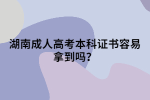 湖南成人高考本科證書容易拿到嗎？