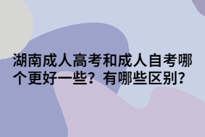 湖南成人高考和成人自考哪個更好一些？有哪些區(qū)別？