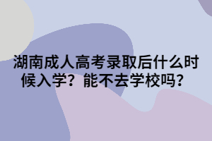 湖南成人高考錄取后什么時候入學(xué)？能不去學(xué)校嗎？