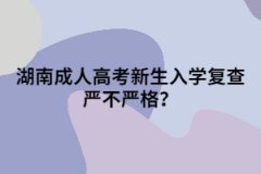 湖南成人高考新生入學(xué)復(fù)查嚴不嚴格？