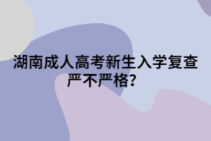 湖南成人高考新生入學(xué)復(fù)查嚴(yán)不嚴(yán)格？