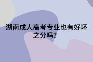 湖南成人高考專業(yè)也有好壞之分嗎？