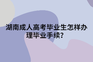 湖南成人高考畢業(yè)生怎樣辦理畢業(yè)手續(xù)？