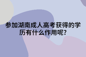 參加湖南成人高考獲得的學歷有什么作用呢?