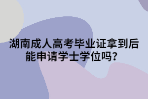 湖南成人高考畢業(yè)證拿到后能申請學(xué)士學(xué)位嗎？