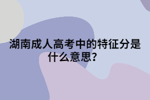 湖南成人高考中的特征分是什么意思？