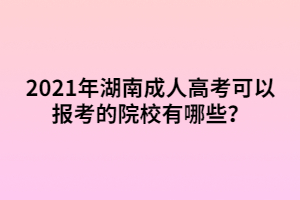 2021年湖南成人高考可以報(bào)考的院校有哪些？