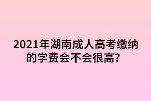 2021年湖南成人高考繳納的學費會不會很高？