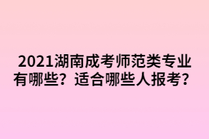 2021湖南成考師范類(lèi)專(zhuān)業(yè)有哪些？適合哪些人報(bào)考？