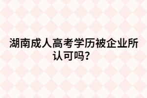 湖南成人高考學(xué)歷被企業(yè)所認(rèn)可嗎？