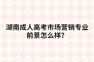 湖南成人高考市場(chǎng)營(yíng)銷專業(yè)前景怎么樣？