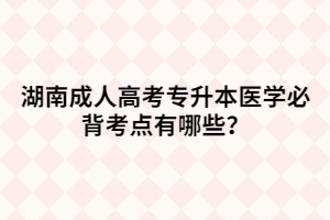 湖南成人高考專升本醫(yī)學(xué)必背考點(diǎn)有哪些？