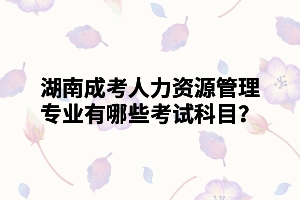 湖南成考人力資源管理專業(yè)有哪些考試科目？