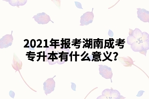 2021年報考湖南成考專升本有什么意義？