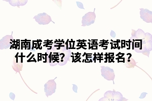 2021年湖南成考學位英語考試時間什么時候？該怎樣報名？