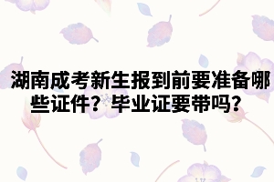 湖南成考新生報(bào)到前需要準(zhǔn)備哪些證件？畢業(yè)證要帶嗎？