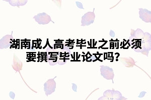 湖南成人高考畢業(yè)之前必須要撰寫(xiě)畢業(yè)論文嗎？