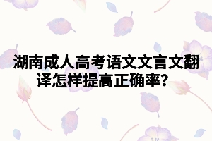 湖南成人高考語文文言文翻譯怎樣提高正確率？