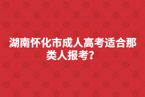 湖南懷化市成人高考適合那類(lèi)人報(bào)考？