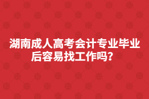 湖南成人高考會(huì)計(jì)專業(yè)畢業(yè)后容易找工作嗎？