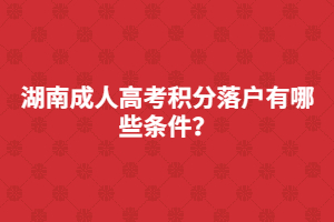 湖南成人高考積分落戶(hù)有哪些條件？