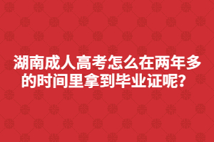 湖南成人高考怎么在兩年多的時(shí)間里快速拿到畢業(yè)證呢？