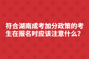 符合湖南成考加分政策的考生在報(bào)名時(shí)應(yīng)該注意什么？