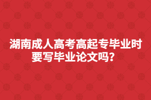 湖南成人高考高起專畢業(yè)是要寫畢業(yè)論文嗎？