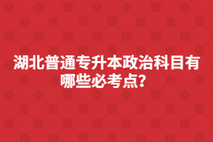 湖北普通專升本政治科目有哪些必考點？