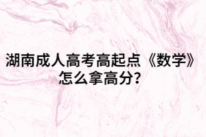 湖南成人高考高起點(diǎn)《數(shù)學(xué)》怎么拿高分？