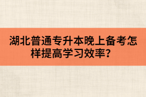 湖北普通專升本晚上備考怎樣提高學(xué)習(xí)效率？