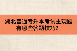 湖北普通專升本考試主觀題有哪些答題技巧？