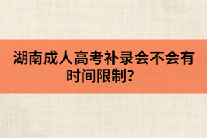 湖南成人高考補(bǔ)錄會(huì)不會(huì)有時(shí)間限制？