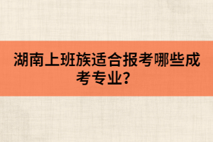 湖南上班族適合報(bào)考哪些成考專業(yè)？