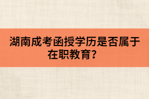 湖南成考函授學(xué)歷是否屬于在職教育？