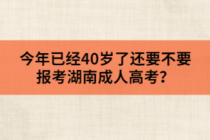 今年已經(jīng)40歲了，還要不要報考湖南成人高考？