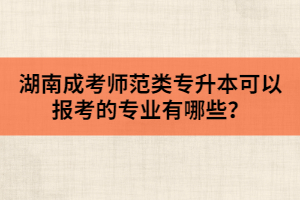 湖南成考師范類專升本可以報(bào)考的專業(yè)有哪些？