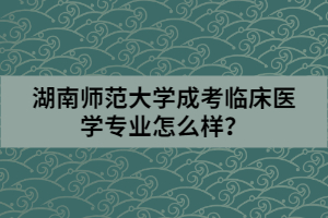 湖南師范大學(xué)成考臨床醫(yī)學(xué)專業(yè)怎么樣？