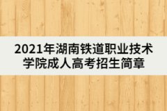 2021年湖南鐵道職業(yè)技術學院成人高考招生簡章