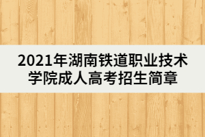 2021年湖南鐵道職業(yè)技術(shù)學(xué)院成人高考招生簡(jiǎn)章