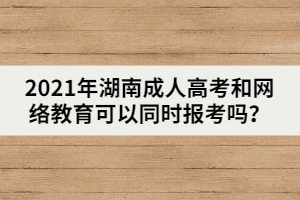 2021年湖南成人高考和網(wǎng)絡(luò)教育可以同時(shí)報(bào)考嗎？