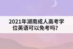 2021年湖南成人高考學(xué)位英語(yǔ)可以免考嗎？