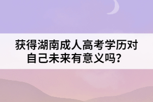 獲得湖南成人高考學(xué)歷對自己未來有意義嗎？