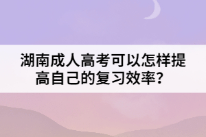 湖南成人高考可以怎樣提高自己的復習效率？