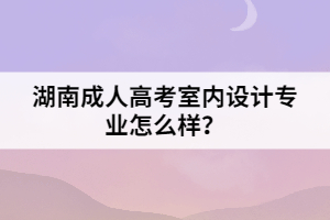 湖南成人高考室內(nèi)設(shè)計專業(yè)怎么樣？