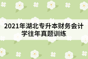 2021年湖北專升本財(cái)務(wù)會計(jì)學(xué)往年真題訓(xùn)練（二）