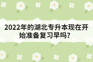 2022年的湖北專升本現(xiàn)在開始準備復(fù)習早嗎？