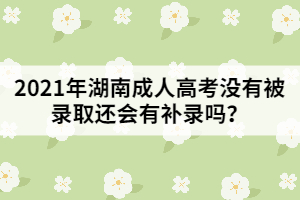 2021年湖南成人高考沒有被錄取還會有補錄嗎？