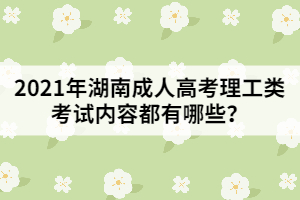 2021年湖南成人高考理工類考試內(nèi)容都有哪些？